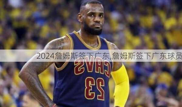 詹姆斯签下广东,詹姆斯签下广东球员