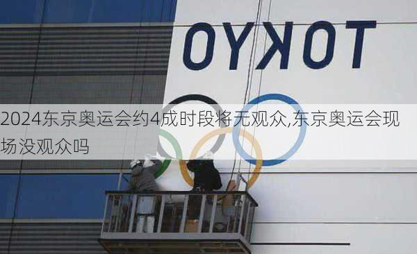 东京奥运会约4成时段将无观众,东京奥运会现场没观众吗