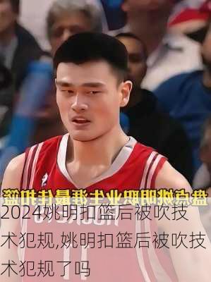 姚明扣篮后被吹技术犯规,姚明扣篮后被吹技术犯规了吗