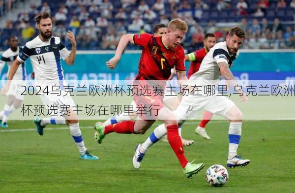 乌克兰欧洲杯预选赛主场在哪里,乌克兰欧洲杯预选赛主场在哪里举行
