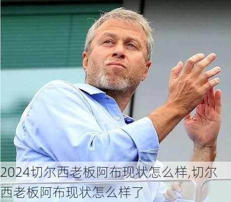 切尔西老板阿布现状怎么样,切尔西老板阿布现状怎么样了