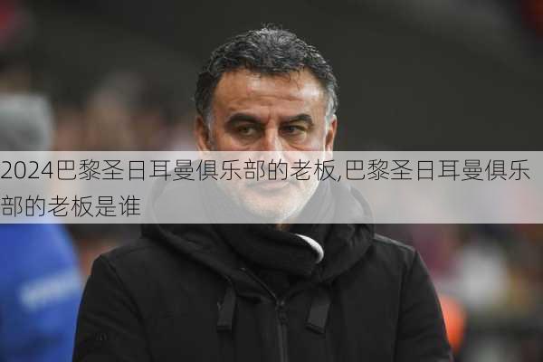 巴黎圣日耳曼俱乐部的老板,巴黎圣日耳曼俱乐部的老板是谁