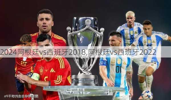 阿根廷vs西班牙2018,阿根廷vs西班牙2022