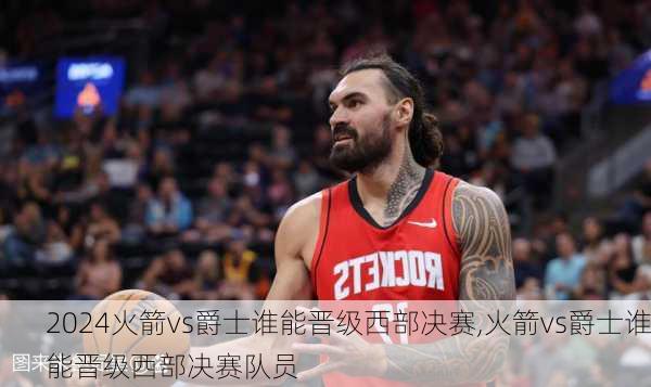 火箭vs爵士谁能晋级西部决赛,火箭vs爵士谁能晋级西部决赛队员
