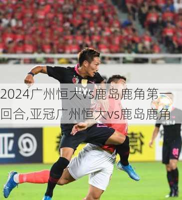 广州恒大vs鹿岛鹿角第一回合,亚冠广州恒大vs鹿岛鹿角
