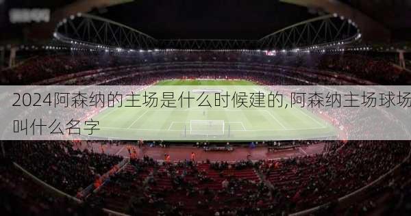 阿森纳的主场是什么时候建的,阿森纳主场球场叫什么名字