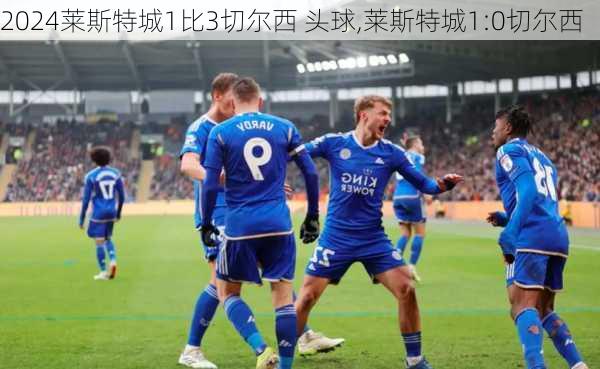 莱斯特城1比3切尔西 头球,莱斯特城1:0切尔西