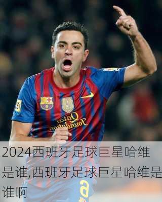 西班牙足球巨星哈维是谁,西班牙足球巨星哈维是谁啊