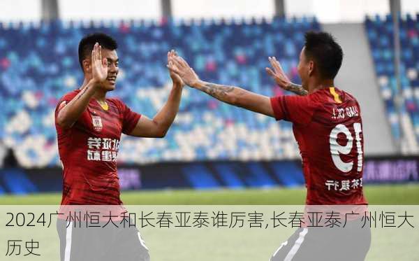广州恒大和长春亚泰谁厉害,长春亚泰广州恒大历史
