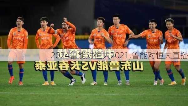 鲁能对恒大2021,鲁能对恒大直播