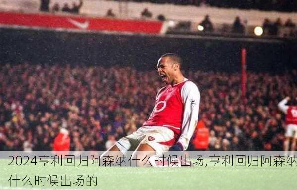 亨利回归阿森纳什么时候出场,亨利回归阿森纳什么时候出场的