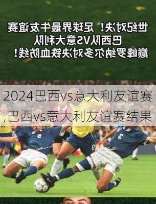 巴西vs意大利友谊赛,巴西vs意大利友谊赛结果
