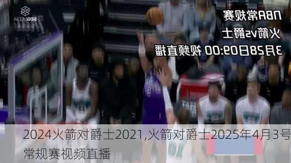 火箭对爵士2021,火箭对爵士2025年4月3号常规赛视频直播