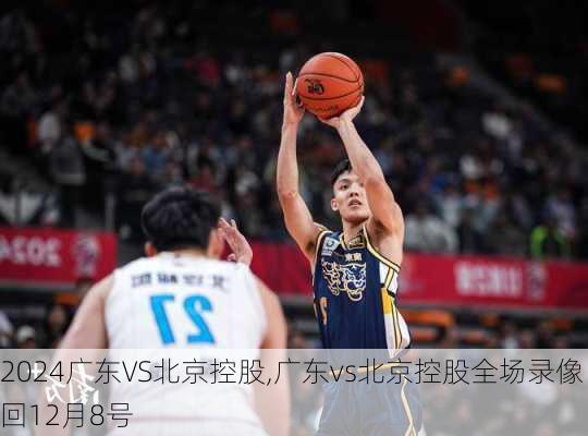 广东VS北京控股,广东vs北京控股全场录像回12月8号