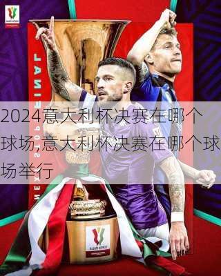 意大利杯决赛在哪个球场,意大利杯决赛在哪个球场举行