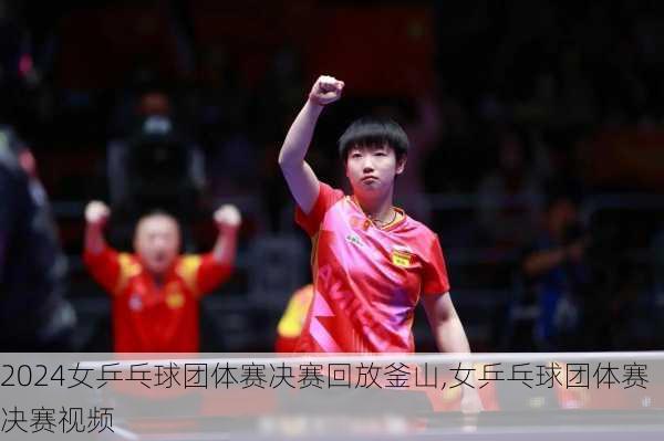 女乒乓球团体赛决赛回放釜山,女乒乓球团体赛决赛视频