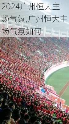 广州恒大主场气氛,广州恒大主场气氛如何