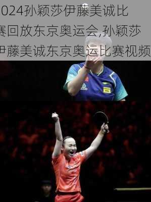 孙颖莎伊藤美诚比赛回放东京奥运会,孙颖莎伊藤美诚东京奥运比赛视频