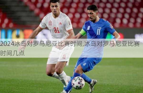 冰岛对罗马尼亚比赛时间,冰岛对罗马尼亚比赛时间几点