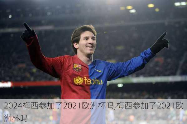 梅西参加了2021欧洲杯吗,梅西参加了2021欧洲杯吗