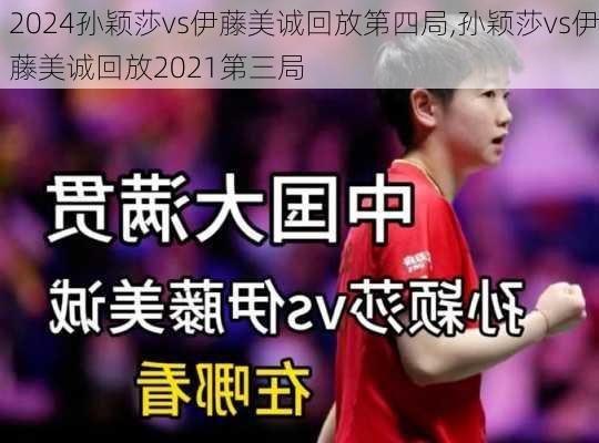 孙颖莎vs伊藤美诚回放第四局,孙颖莎vs伊藤美诚回放2021第三局