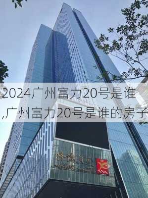 广州富力20号是谁,广州富力20号是谁的房子