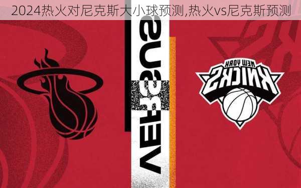 热火对尼克斯大小球预测,热火vs尼克斯预测
