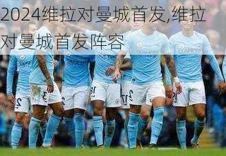 维拉对曼城首发,维拉对曼城首发阵容