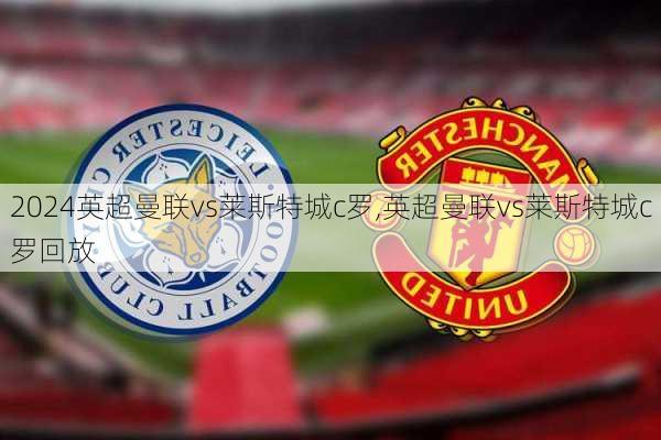 英超曼联vs莱斯特城c罗,英超曼联vs莱斯特城c罗回放