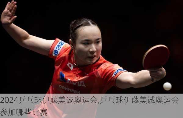 乒乓球伊藤美诚奥运会,乒乓球伊藤美诚奥运会参加哪些比赛