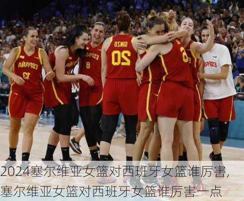塞尔维亚女篮对西班牙女篮谁厉害,塞尔维亚女篮对西班牙女篮谁厉害一点