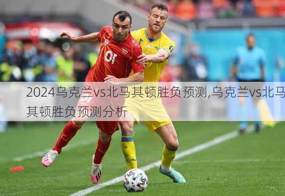 乌克兰vs北马其顿胜负预测,乌克兰vs北马其顿胜负预测分析