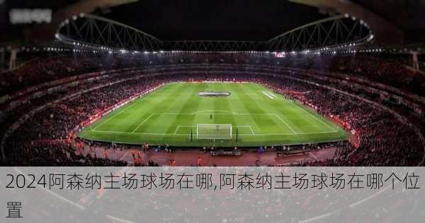 阿森纳主场球场在哪,阿森纳主场球场在哪个位置
