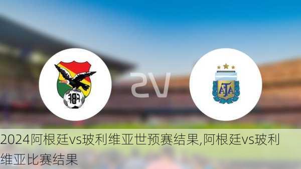 阿根廷vs玻利维亚世预赛结果,阿根廷vs玻利维亚比赛结果