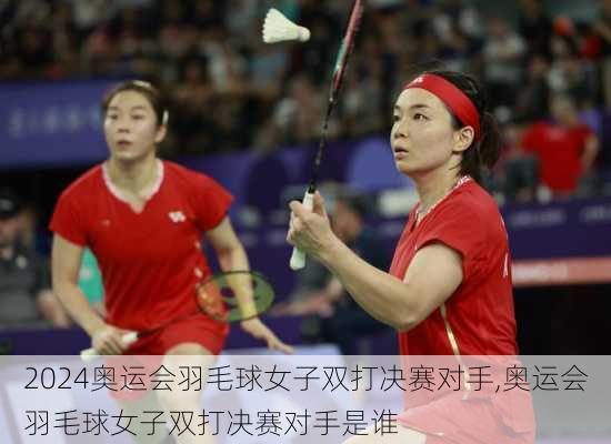 奥运会羽毛球女子双打决赛对手,奥运会羽毛球女子双打决赛对手是谁