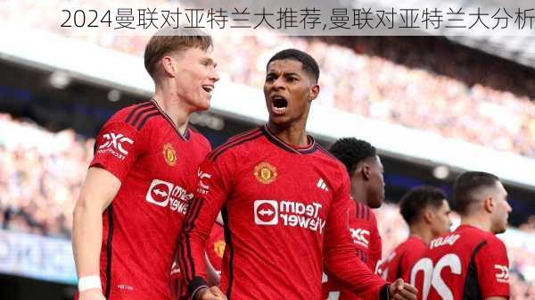 曼联对亚特兰大推荐,曼联对亚特兰大分析