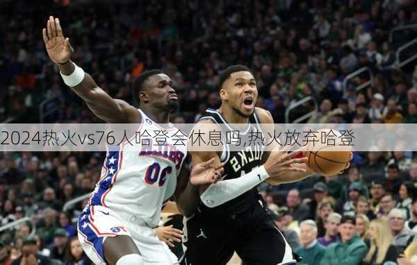 热火vs76人哈登会休息吗,热火放弃哈登