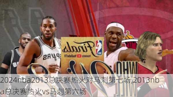 nba2013总决赛热火对马刺第七场,2013nba总决赛热火vs马刺第六场