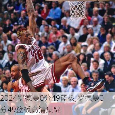 罗德曼0分49篮板,罗德曼0分49篮板高清集锦