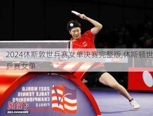 休斯敦世乒赛女单决赛完整版,休斯顿世乒赛女单