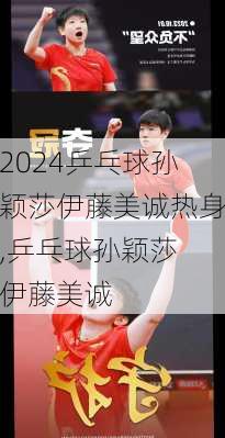 乒乓球孙颖莎伊藤美诚热身,乒乓球孙颖莎 伊藤美诚