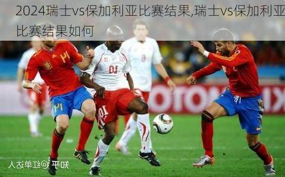 瑞士vs保加利亚比赛结果,瑞士vs保加利亚比赛结果如何