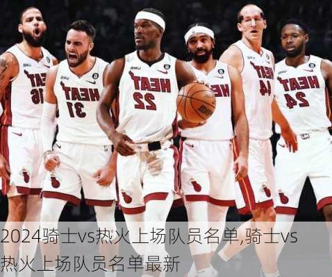 骑士vs热火上场队员名单,骑士vs热火上场队员名单最新