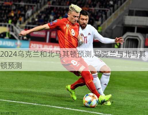 乌克兰和北马其顿预测,乌克兰与北马其顿预测