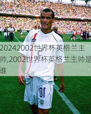 2002世界杯英格兰主帅,2002世界杯英格兰主帅是谁