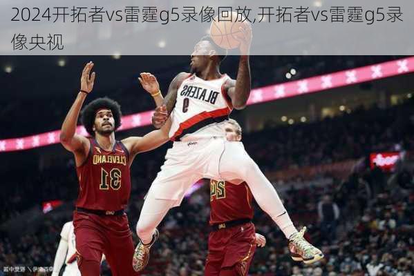 开拓者vs雷霆g5录像回放,开拓者vs雷霆g5录像央视