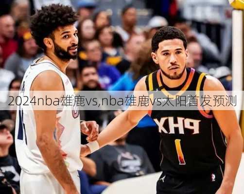 nba雄鹿vs,nba雄鹿vs太阳首发预测