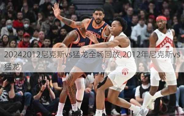 2012尼克斯vs猛龙全场回放,2012年尼克斯vs猛龙