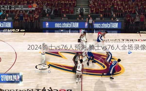 骑士vs76人预测,骑士vs76人全场录像