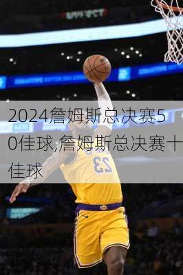 詹姆斯总决赛50佳球,詹姆斯总决赛十佳球